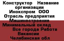 Конструктор › Название организации ­ Инокспром, ООО › Отрасль предприятия ­ Машиностроение › Минимальный оклад ­ 30 000 - Все города Работа » Вакансии   . Челябинская обл.,Златоуст г.